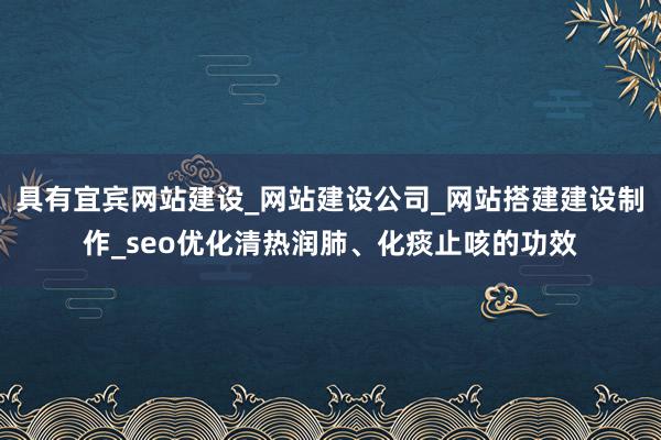 具有宜宾网站建设_网站建设公司_网站搭建建设制作_seo优化清热润肺、化痰止咳的功效