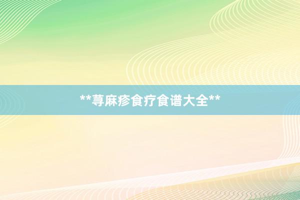 **荨麻疹食疗食谱大全**